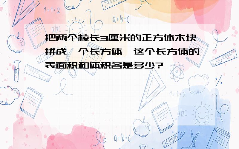 把两个棱长3厘米的正方体木块拼成一个长方体,这个长方体的表面积和体积各是多少?