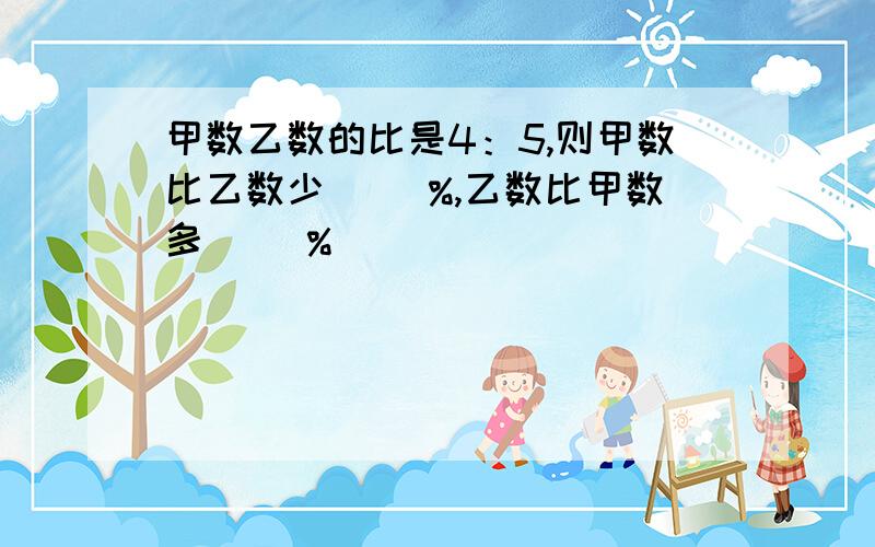 甲数乙数的比是4：5,则甲数比乙数少( )%,乙数比甲数多( )%