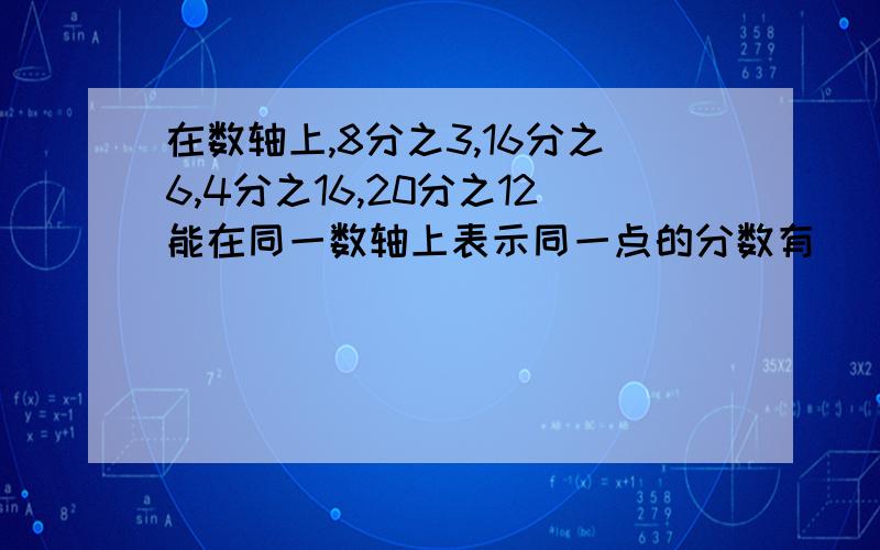 在数轴上,8分之3,16分之6,4分之16,20分之12能在同一数轴上表示同一点的分数有（ ）在数轴上,8分之3,16分之6,4分之16,20分之12能在同一数轴上表示同一点的分数有（ ）麻烦能说的再详细一些吗