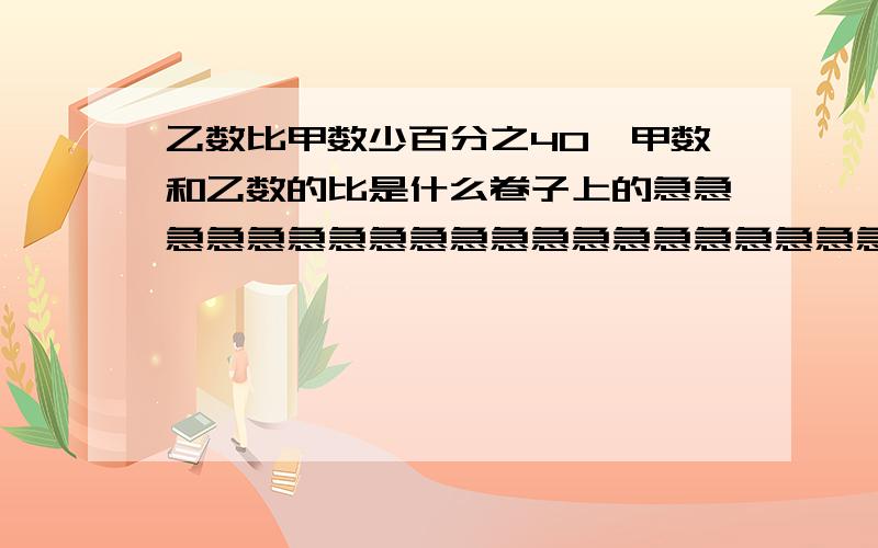 乙数比甲数少百分之40,甲数和乙数的比是什么卷子上的急急急急急急急急急急急急急急急急急急急急急急急急急急急急急急急急急!