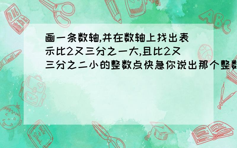 画一条数轴,并在数轴上找出表示比2又三分之一大,且比2又三分之二小的整数点快急你说出那个整数是什么就行了