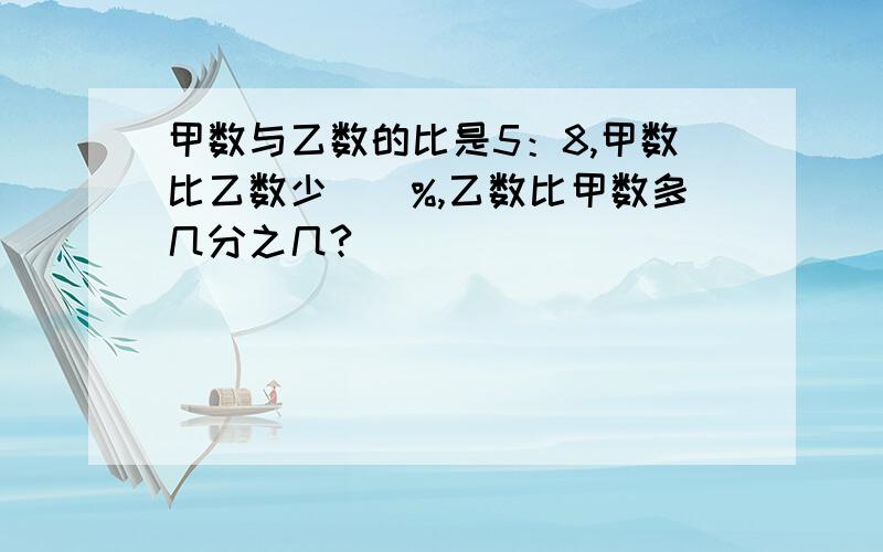 甲数与乙数的比是5：8,甲数比乙数少（）%,乙数比甲数多几分之几?