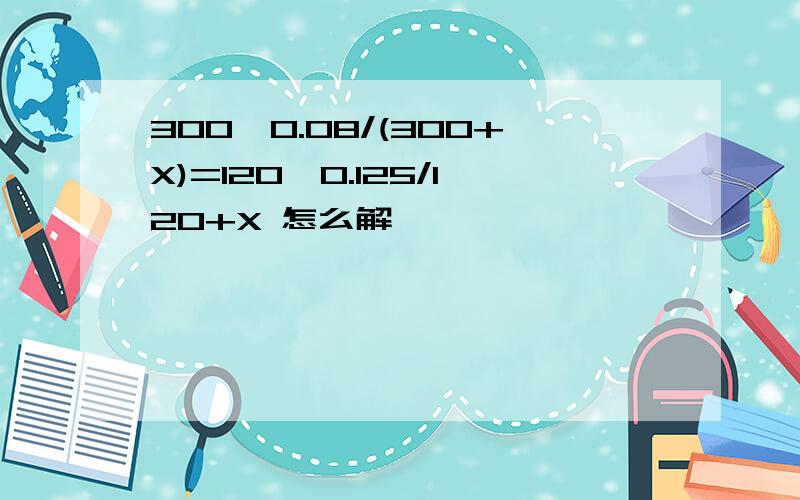 300*0.08/(300+X)=120*0.125/120+X 怎么解