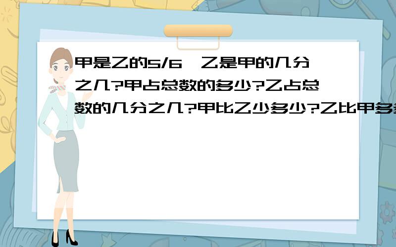 甲是乙的5/6,乙是甲的几分之几?甲占总数的多少?乙占总数的几分之几?甲比乙少多少?乙比甲多多少?