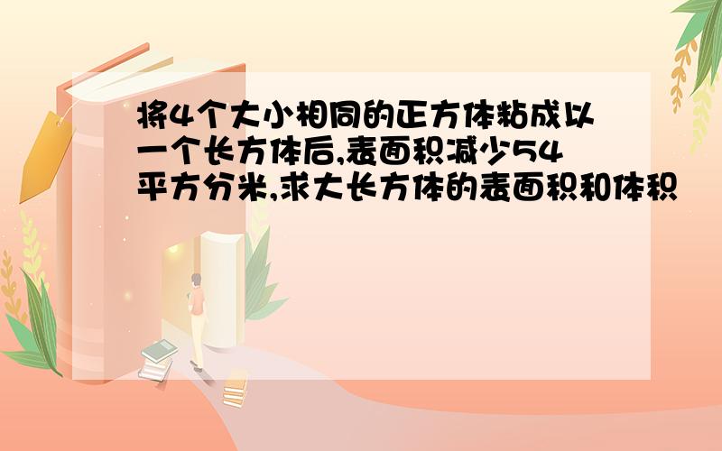 将4个大小相同的正方体粘成以一个长方体后,表面积减少54平方分米,求大长方体的表面积和体积