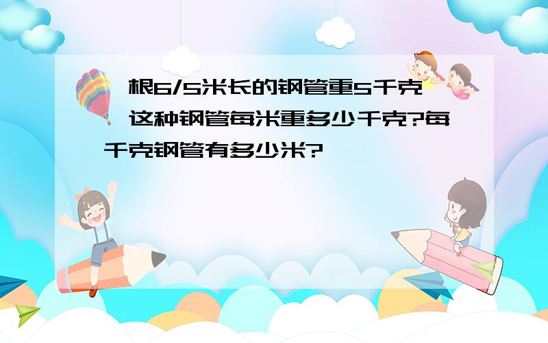 一根6/5米长的钢管重5千克,这种钢管每米重多少千克?每千克钢管有多少米?