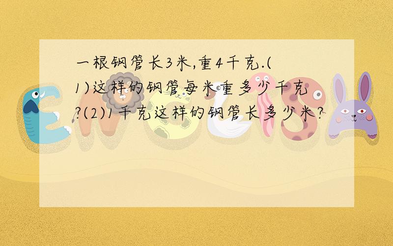 一根钢管长3米,重4千克.(1)这样的钢管每米重多少千克?(2)1千克这样的钢管长多少米?