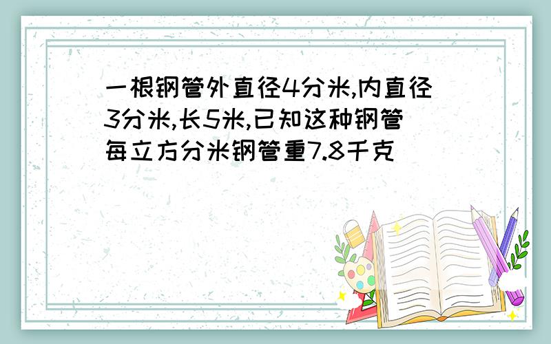 一根钢管外直径4分米,内直径3分米,长5米,已知这种钢管每立方分米钢管重7.8千克