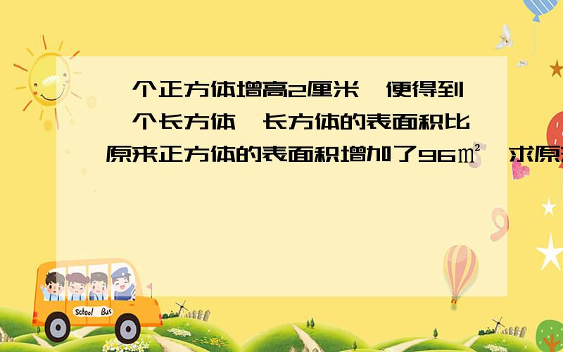 一个正方体增高2厘米,便得到一个长方体,长方体的表面积比原来正方体的表面积增加了96㎡,求原来正方体的体积是多少立方厘米