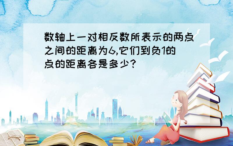 数轴上一对相反数所表示的两点之间的距离为6,它们到负1的点的距离各是多少?