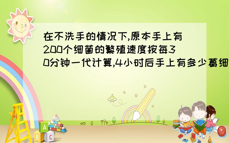 在不洗手的情况下,原本手上有200个细菌的繁殖速度按每30分钟一代计算,4小时后手上有多少葛细菌