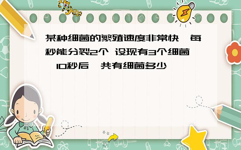 某种细菌的繁殖速度非常快,每秒能分裂2个 设现有3个细菌,10秒后一共有细菌多少