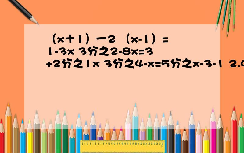 （x＋1）一2 （x-1）=1-3x 3分之2-8x=3+2分之1x 3分之4-x=5分之x-3-1 2.4-0.5分之y-4=5分之3y （x＋1）一2 （x-1）=1-3x一题 3分之2-8x=3+2分之1x二题 3分之4-x=5分之x-3-1 三题2.4-0.5分之y-4=5分之3y四题。“—”长