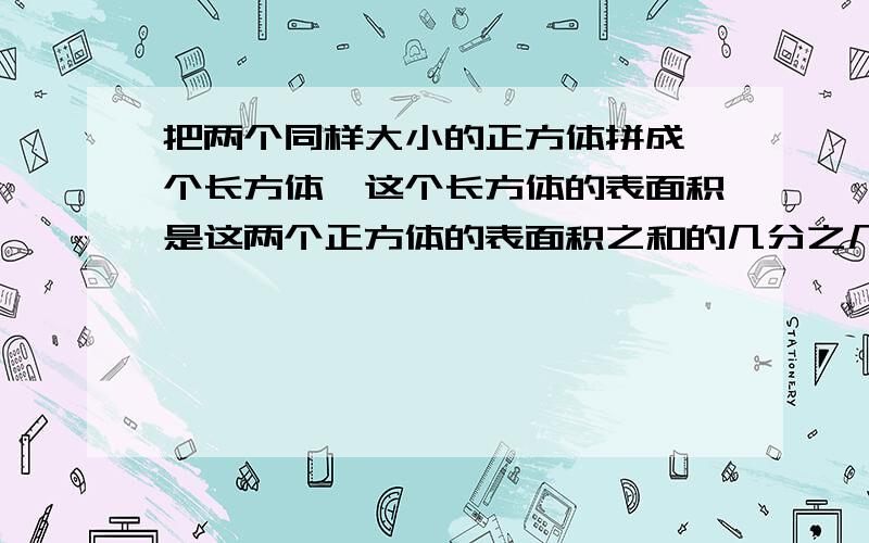 把两个同样大小的正方体拼成一个长方体,这个长方体的表面积是这两个正方体的表面积之和的几分之几?