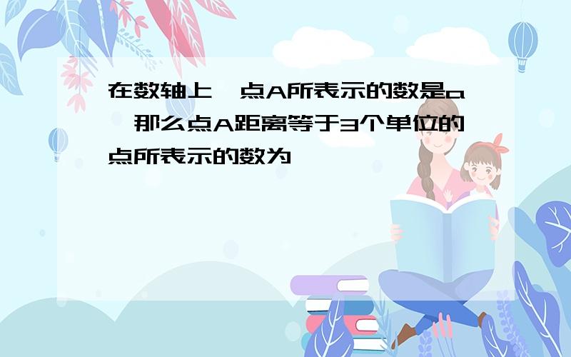 在数轴上,点A所表示的数是a,那么点A距离等于3个单位的点所表示的数为