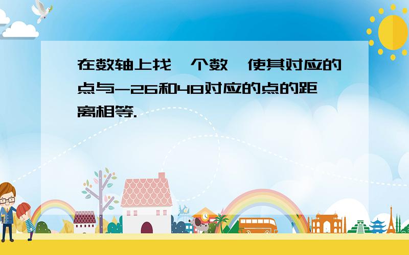 在数轴上找一个数,使其对应的点与-26和48对应的点的距离相等.