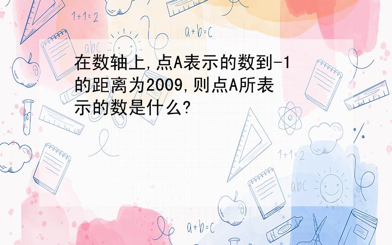 在数轴上,点A表示的数到-1的距离为2009,则点A所表示的数是什么?