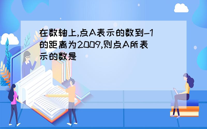 在数轴上,点A表示的数到-1的距离为2009,则点A所表示的数是