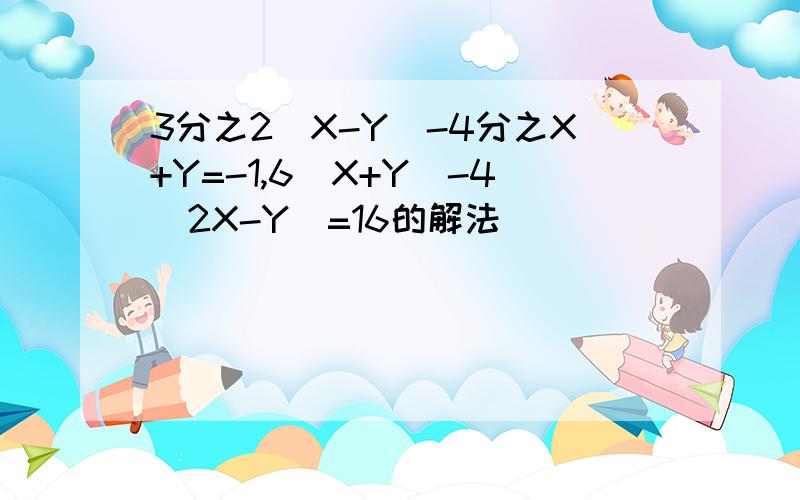 3分之2(X-Y)-4分之X+Y=-1,6(X+Y)-4(2X-Y)=16的解法