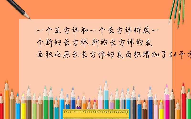 一个正方体和一个长方体拼成一个新的长方体,新的长方体的表面积比原来长方体的表面积增加了64平方厘米,正方体的体积是多少立方厘米?