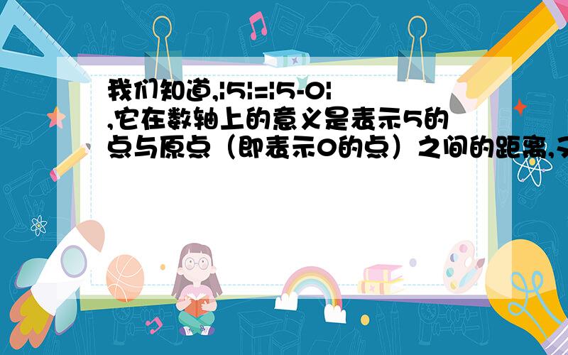 我们知道,|5|=|5-0|,它在数轴上的意义是表示5的点与原点（即表示0的点）之间的距离,又如式子|6-3|,它在数轴上的意义是表示6的点与表示3的点之间的距离,类似的,式子|a+5|在数轴上的意义是什