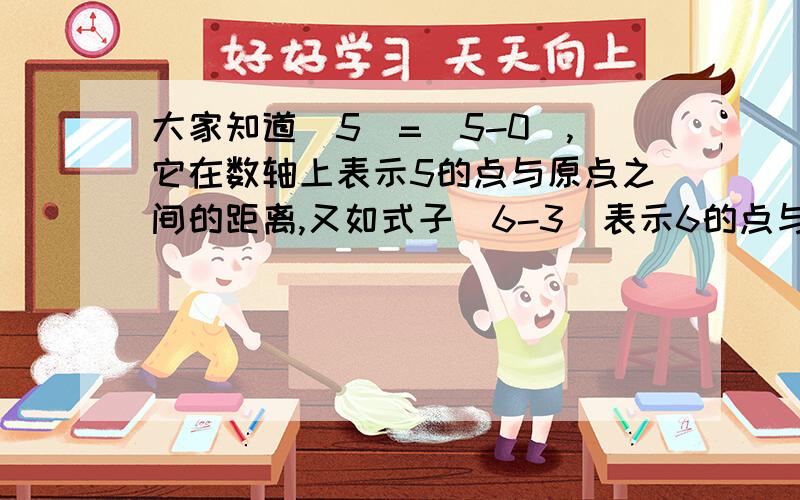 大家知道|5|=|5-0|,它在数轴上表示5的点与原点之间的距离,又如式子|6-3|表示6的点与3的点之间的距离,那么|a+5|在数轴上的意义是