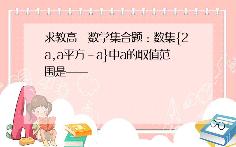 求教高一数学集合题：数集{2a,a平方-a}中a的取值范围是——