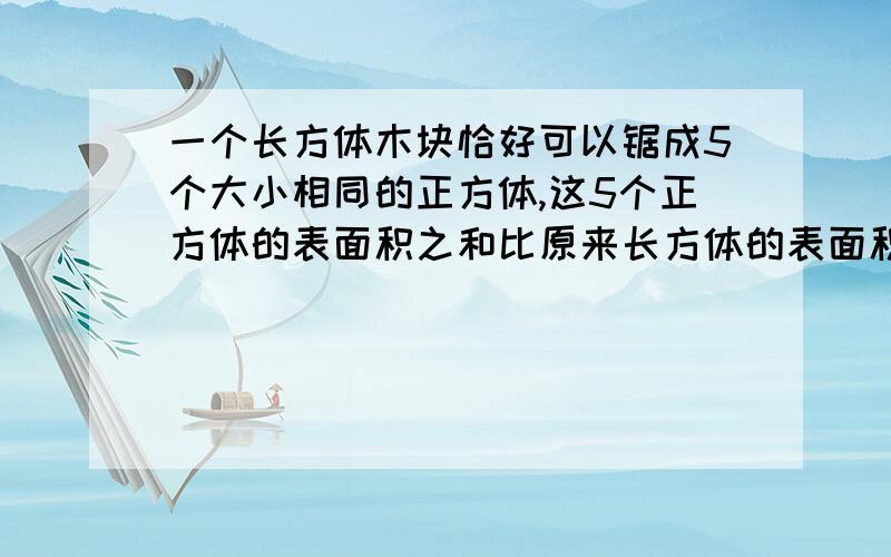 一个长方体木块恰好可以锯成5个大小相同的正方体,这5个正方体的表面积之和比原来长方体的表面积大32平方厘米,原来长方体的表面积是多少平方厘米?