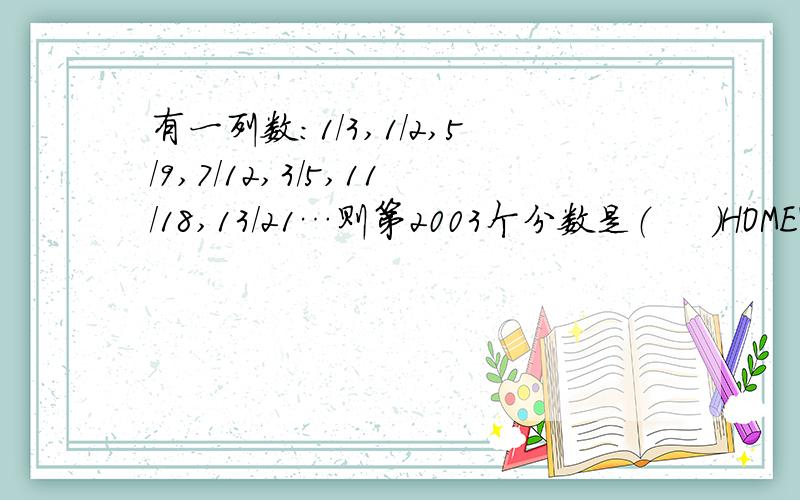 有一列数:1/3,1/2,5/9,7/12,3/5,11/18,13/21…则第2003个分数是（     ）HOMEWORK……