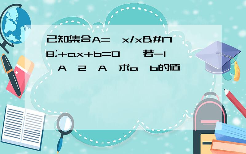 已知集合A=｛x/x²+ax+b=0｝,若-1∈A,2∈A,求a,b的值