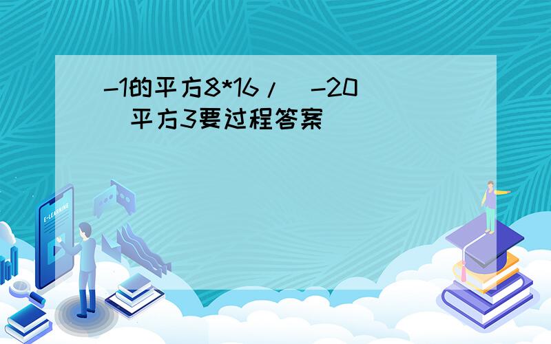 -1的平方8*16/(-20)平方3要过程答案