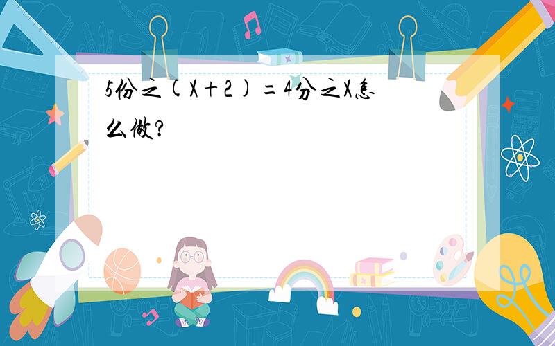 5份之(X+2)=4分之X怎么做?