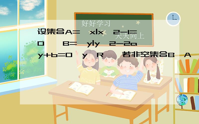 设集合A={x|x^2-1=0},B={y|y^2-2ay+b=0,y∈R},若非空集合B⊆A,求实数a,b的和...所以清楚一些...