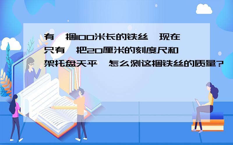 有一捆100米长的铁丝,现在只有一把20厘米的刻度尺和一架托盘天平,怎么测这捆铁丝的质量?