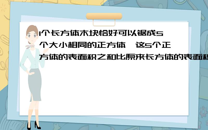 1个长方体木块恰好可以锯成5个大小相同的正方体,这5个正方体的表面积之和比原来长方体的表面积大32平方厘