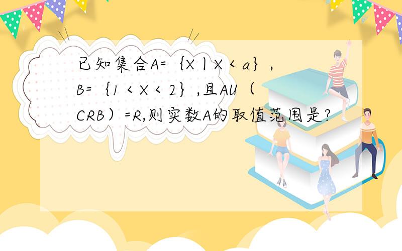 已知集合A=｛X丨X＜a｝,B=｛1＜X＜2｝,且AU（CRB）=R,则实数A的取值范围是?