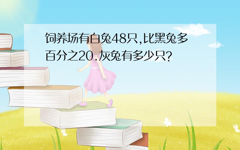 饲养场有白兔48只,比黑兔多百分之20.灰兔有多少只?