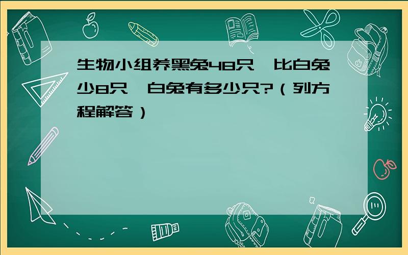 生物小组养黑兔48只,比白兔少8只,白兔有多少只?（列方程解答）