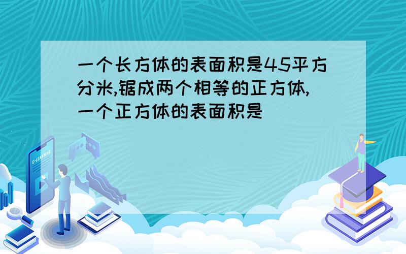 一个长方体的表面积是45平方分米,锯成两个相等的正方体,一个正方体的表面积是( )