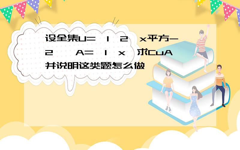 设全集U={1,2,x平方-2},A={1,x}求CuA并说明这类题怎么做