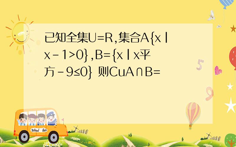 已知全集U=R,集合A{x|x-1>0},B={x|x平方-9≤0} 则CuA∩B=