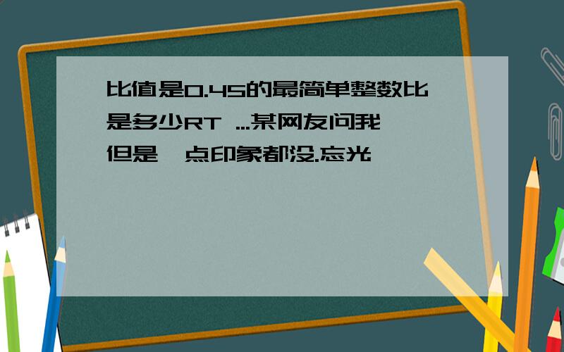 比值是0.45的最简单整数比是多少RT ...某网友问我但是一点印象都没.忘光