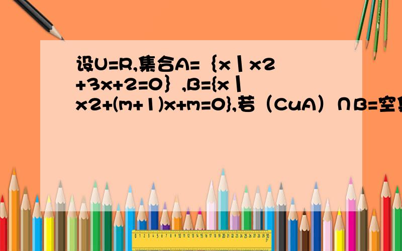 设U=R,集合A=｛x丨x2+3x+2=0｝,B={x丨x2+(m+1)x+m=0},若（CuA）∩B=空集,求m的值