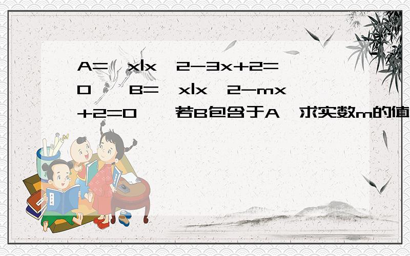 A={x|x^2-3x+2=0},B={x|x^2-mx+2=0},若B包含于A,求实数m的值组成的集合不知道当B是空集的时候怎么求M