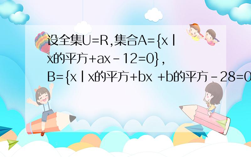 设全集U=R,集合A={x|x的平方+ax-12=0},B={x|x的平方+bx +b的平方-28=0},若A∩CuB=设全集U=R，集合A={x|x的平方+ax-12=0}，B={x|x的平方+bx +b的平方-28=0}，若A∩B的补集={2},求实数a，b的值