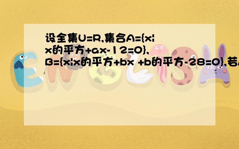 设全集U=R,集合A={x|x的平方+ax-12=0},B={x|x的平方+bx +b的平方-28=0},若A∩B的补集={2},求实数a,b的