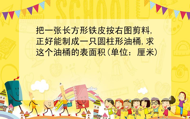 把一张长方形铁皮按右图剪料,正好能制成一只圆柱形油桶,求这个油桶的表面积(单位：厘米)