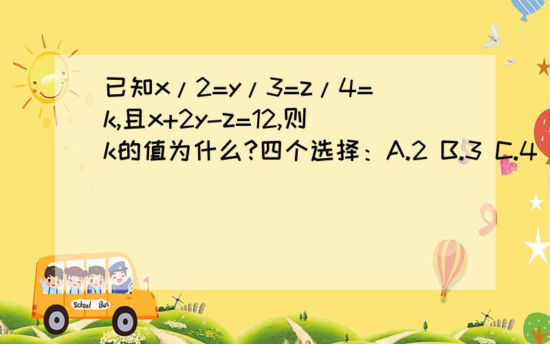 已知x/2=y/3=z/4=k,且x+2y-z=12,则k的值为什么?四个选择：A.2 B.3 C.4 D.6