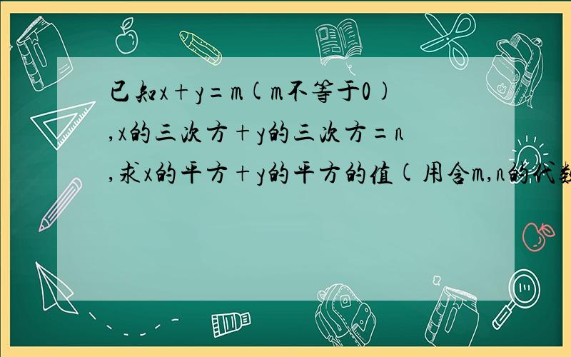 已知x+y=m(m不等于0),x的三次方+y的三次方=n,求x的平方+y的平方的值(用含m,n的代数式表示) 求过程!感激不尽!