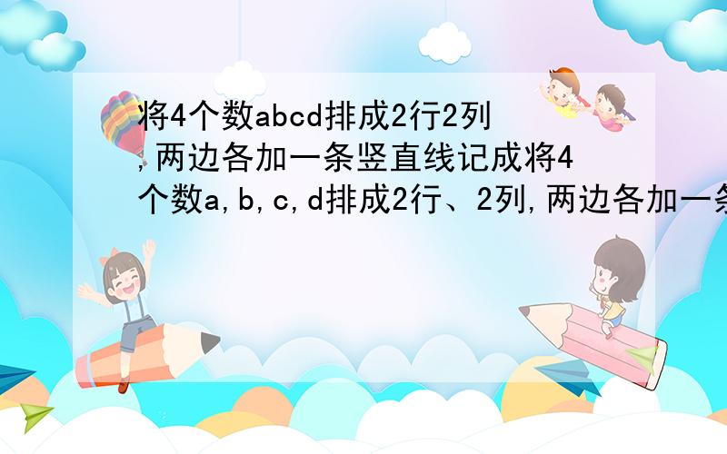 将4个数abcd排成2行2列,两边各加一条竖直线记成将4个数a,b,c,d排成2行、2列,两边各加一条竖直线记成|a b定义|a b|=ad-bc,                                                                                              |c